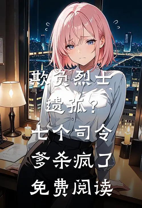 欺负烈士遗孤？七个司令爹杀疯了免费阅读