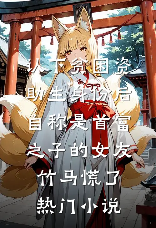 认下贫困资助生身份后，自称是首富之子的女友竹马慌了热门小说