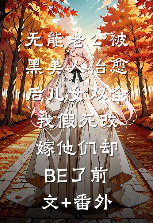 无能老公被黑美人治愈后儿女双全，我假死改嫁他们却BE了前文+番外