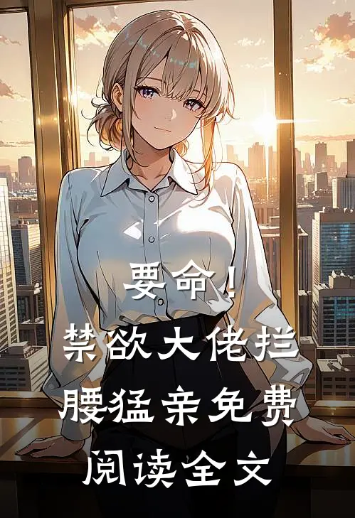 要命！禁欲大佬拦腰猛亲免费阅读全文
