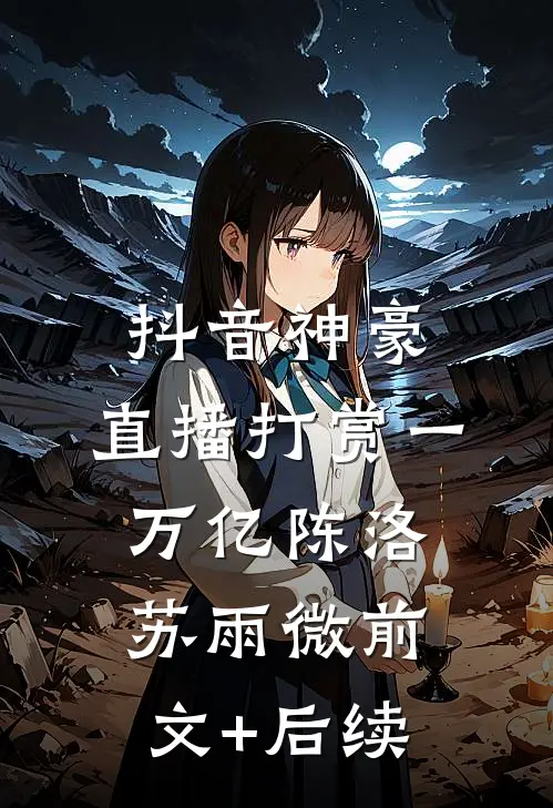 抖音神豪：直播打赏一万亿陈洛苏雨微前文+后续