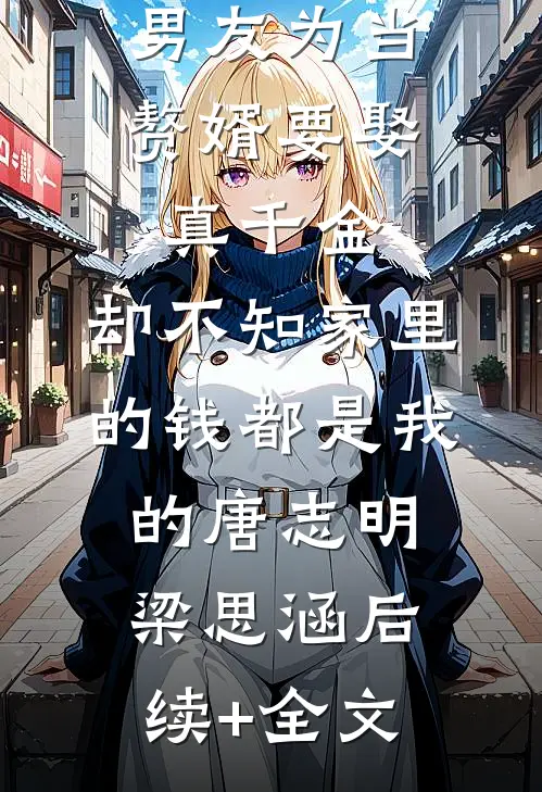 男友为当赘婿要娶真千金，却不知家里的钱都是我的唐志明梁思涵后续+全文