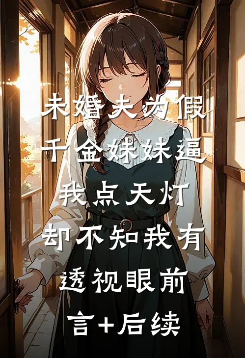 未婚夫为假千金妹妹逼我点天灯，却不知我有透视眼前言+后续