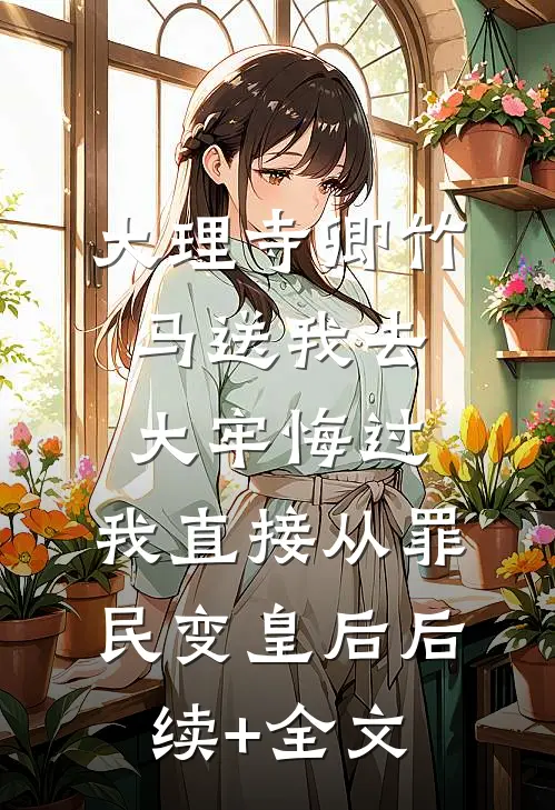 大理寺卿竹马送我去大牢悔过，我直接从罪民变皇后后续+全文