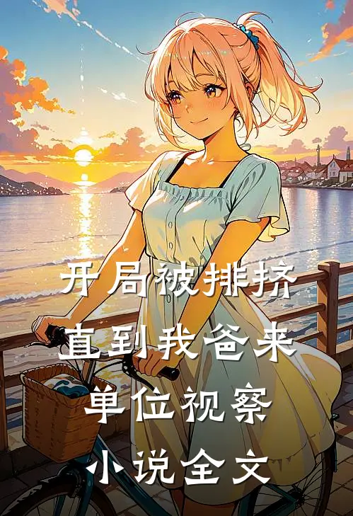 开局被排挤，直到我爸来单位视察小说全文
