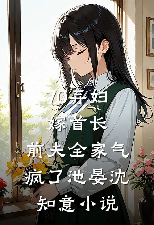 70弃妇嫁首长，前夫全家气疯了池晏沈知意小说