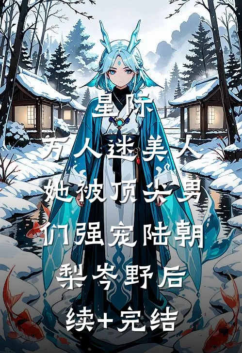 星际：万人迷美人她被顶尖男们强宠陆朝梨岑野后续+完结