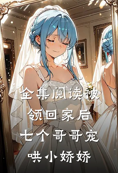 全集阅读被领回家后，七个哥哥宠哄小娇娇