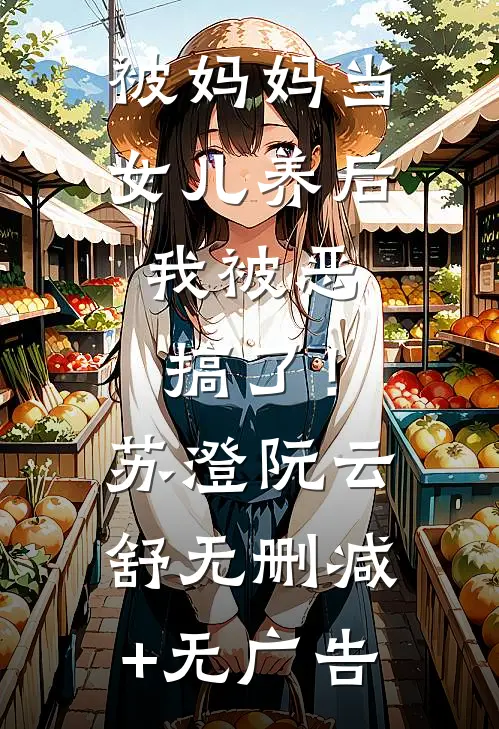 被妈妈当女儿养后，我被恶搞了！苏澄阮云舒无删减+无广告