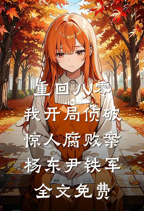 重回八零：我开局侦破惊人腐败案杨东尹铁军全文免费