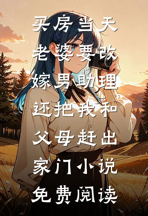 买房当天，老婆要改嫁男助理，还把我和父母赶出家门小说免费阅读