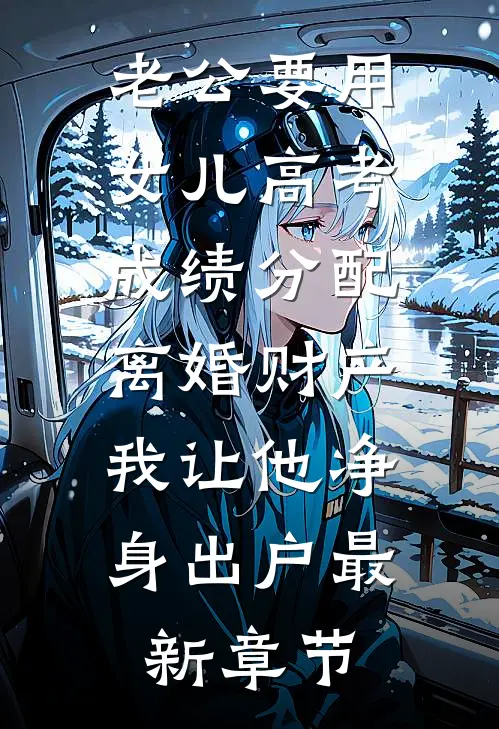 老公要用女儿高考成绩分配离婚财产，我让他净身出户最新章节