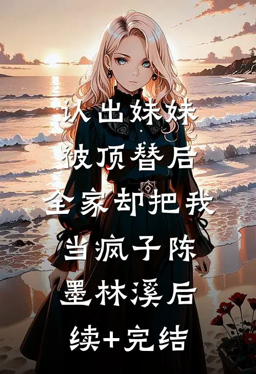 认出妹妹被顶替后，全家却把我当疯子陈墨林溪后续+完结