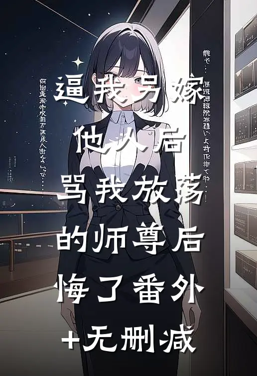 逼我另嫁他人后，骂我放荡的师尊后悔了番外+无删减