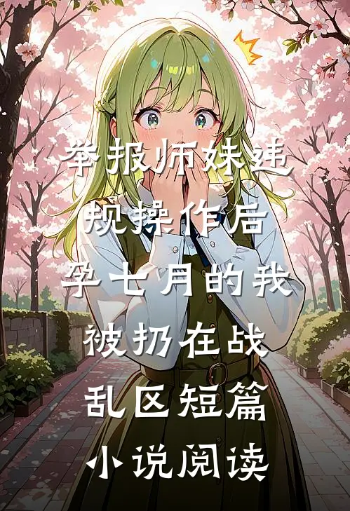 举报师妹违规操作后，孕七月的我被扔在战乱区短篇小说阅读