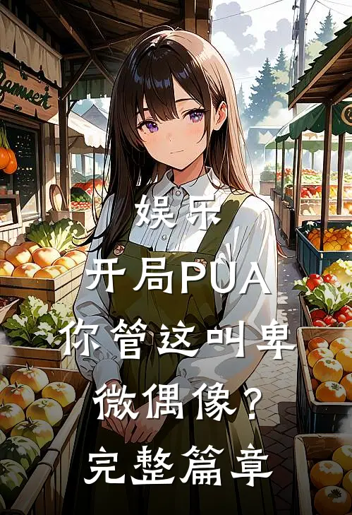 娱乐：开局PUA，你管这叫卑微偶像？完整篇章