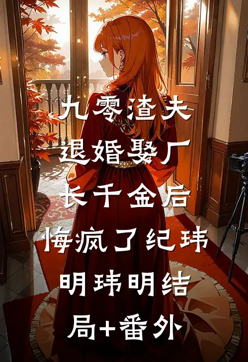 九零渣夫退婚娶厂长千金后，悔疯了纪玮明玮明结局+番外