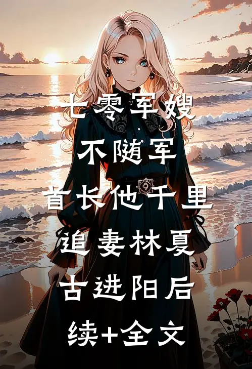 七零军嫂不随军，首长他千里追妻林夏古进阳后续+全文