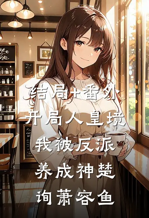 结局+番外开局人皇境，我被反派养成神楚询萧容鱼