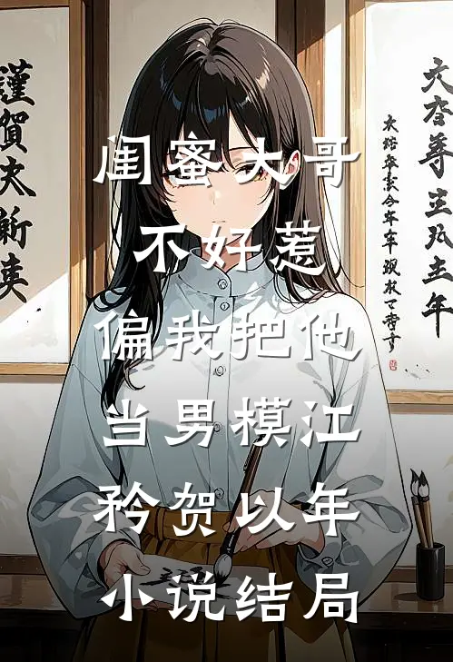 闺蜜大哥不好惹，偏我把他当男模江矜贺以年小说结局