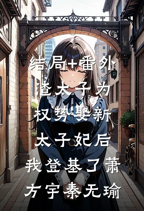 结局+番外渣太子为权势娶新太子妃后，我登基了萧方宇秦无瑜