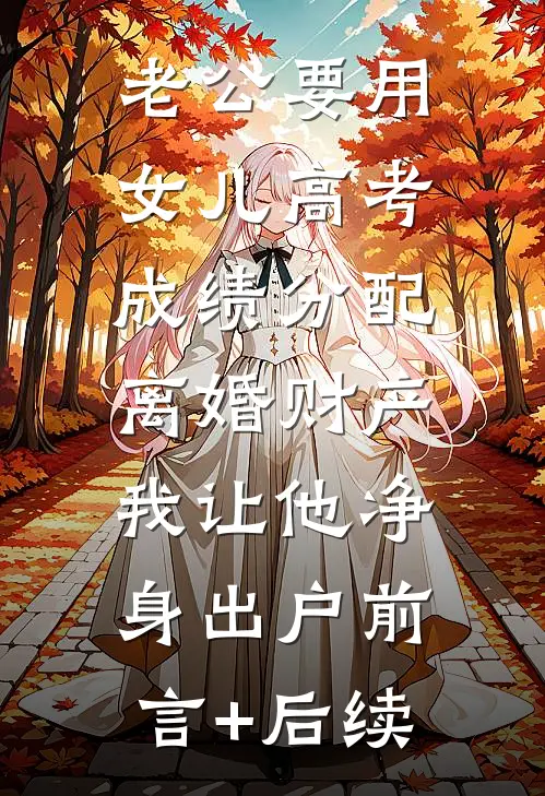 老公要用女儿高考成绩分配离婚财产，我让他净身出户前言+后续