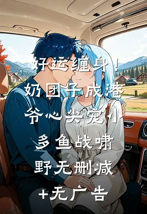 好运缠身！奶团子成港爷心尖宠小多鱼战啸野无删减+无广告