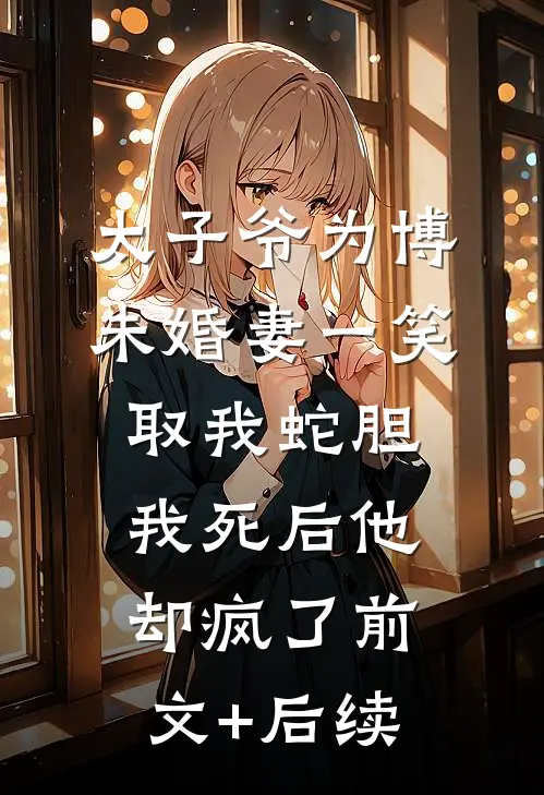 太子爷为博未婚妻一笑取我蛇胆，我死后他却疯了前文+后续