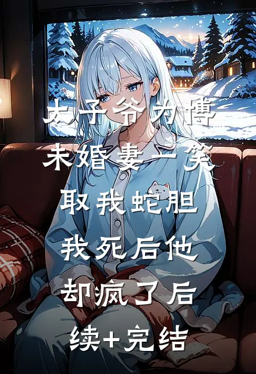 太子爷为博未婚妻一笑取我蛇胆，我死后他却疯了后续+完结