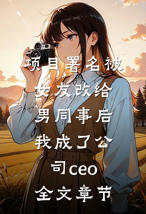 项目署名被女友改给男同事后，我成了公司ceo全文章节