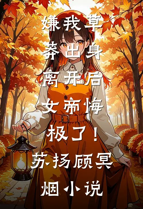 嫌我草莽出身，离开后，女帝悔极了！苏扬顾冥烟小说