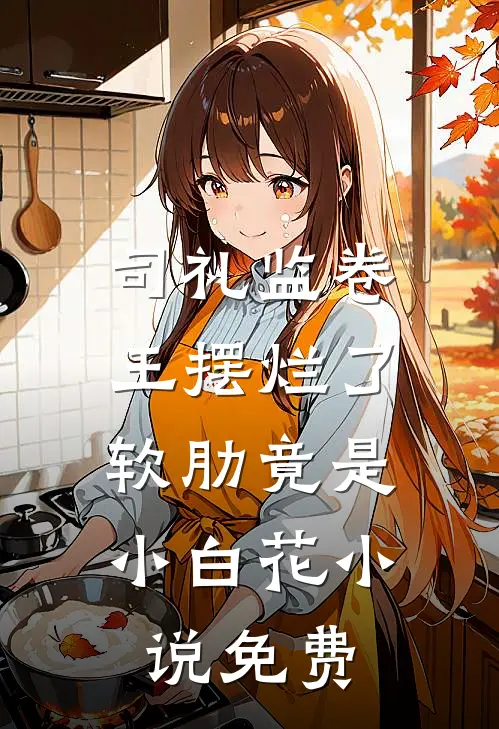 司礼监卷王摆烂了，软肋竟是小白花小说免费