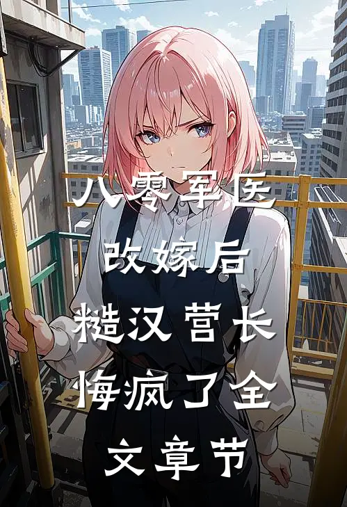 八零军医改嫁后，糙汉营长悔疯了全文章节
