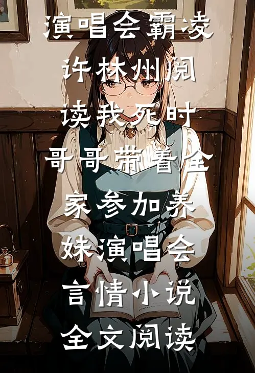 我死时，哥哥带着全家参加养妹演唱会霸凌许林州阅读_我死时，哥哥带着全家参加养妹演唱会言情小说全文阅读