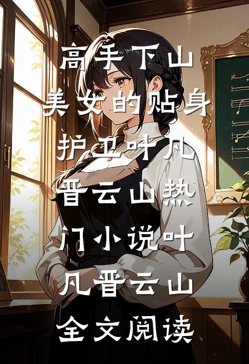 高手下山：美女的贴身护卫叶凡晋云山热门小说（叶凡晋云山）全文阅读