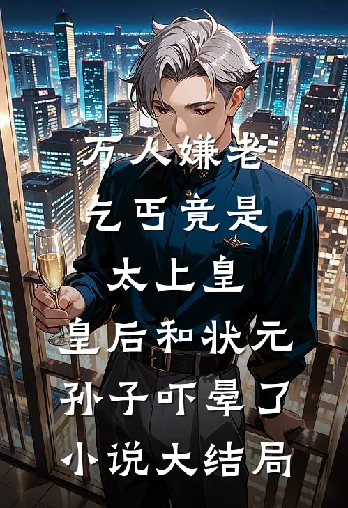 万人嫌老乞丐竟是太上皇，皇后和状元孙子吓晕了小说大结局