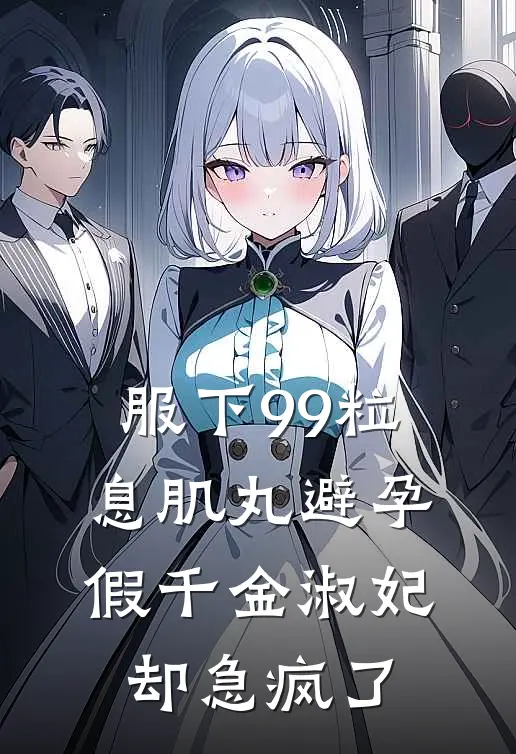 服下99粒息肌丸避孕，假千金淑妃却急疯了