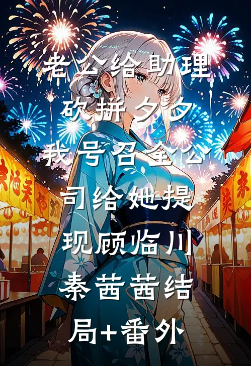 老公给助理砍拼夕夕，我号召全公司给她提现顾临川秦茜茜结局+番外