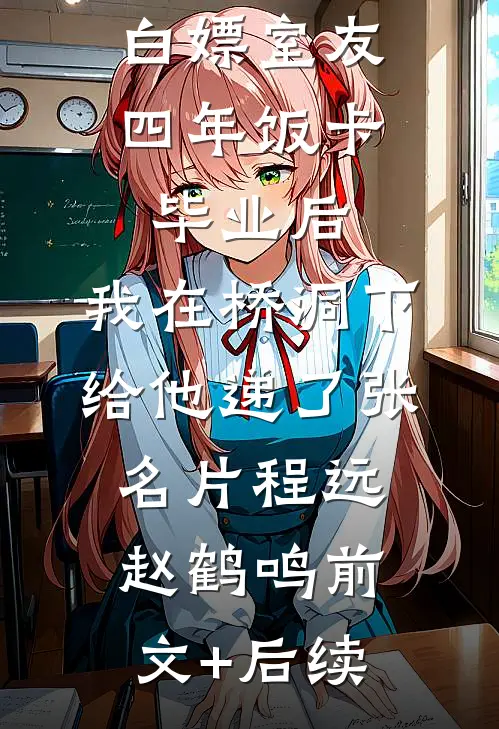 白嫖室友四年饭卡，毕业后，我在桥洞下给他递了张名片程远赵鹤鸣前文+后续