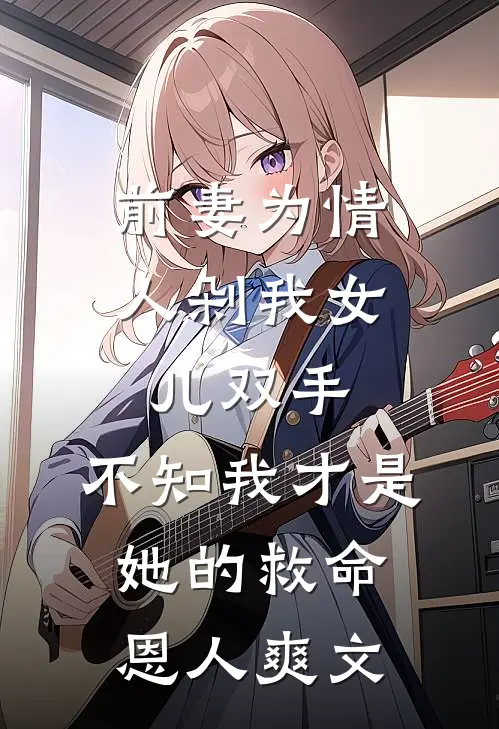 前妻为情人剁我女儿双手，不知我才是她的救命恩人爽文