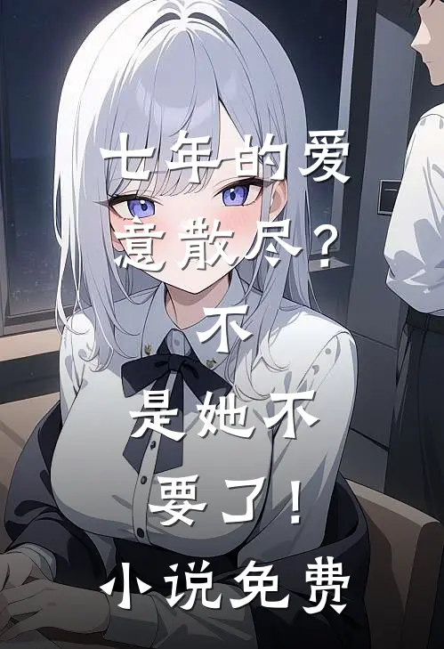 七年的爱意散尽？不，是她不要了！小说免费