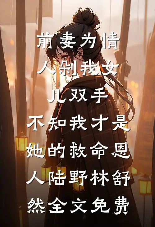 前妻为情人剁我女儿双手，不知我才是她的救命恩人陆野林舒然全文免费