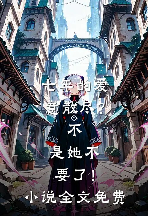七年的爱意散尽？不，是她不要了！小说全文免费