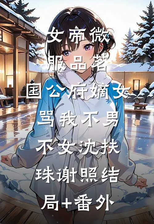 女帝微服品茗，国公府嫡女骂我不男不女沈扶珠谢照结局+番外