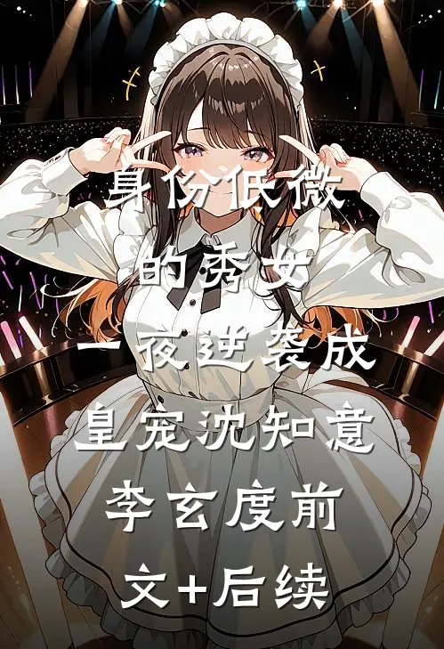 身份低微的秀女，一夜逆袭成皇宠沈知意李玄度前文+后续