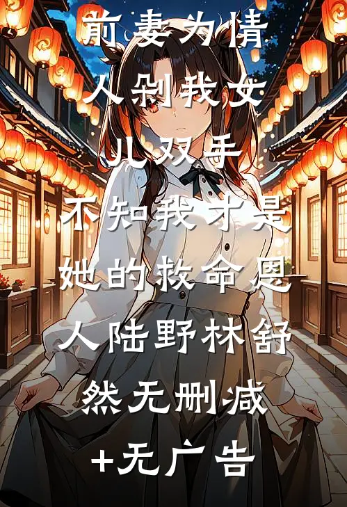前妻为情人剁我女儿双手，不知我才是她的救命恩人陆野林舒然无删减+无广告