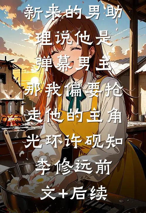 新来的男助理说他是弹幕男主，那我偏要抢走他的主角光环许砚知李修远前文+后续