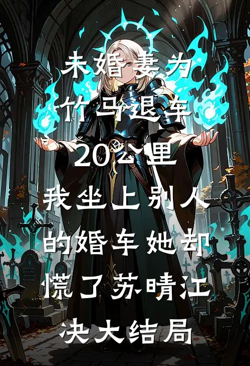 未婚妻为竹马退车20公里，我坐上别人的婚车她却慌了苏晴江决大结局