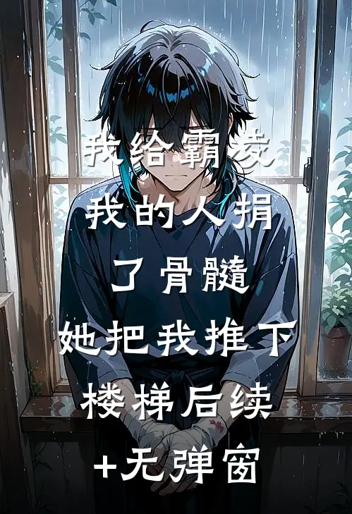 我给霸凌我的人捐了骨髓，她把我推下楼梯后续+无弹窗
