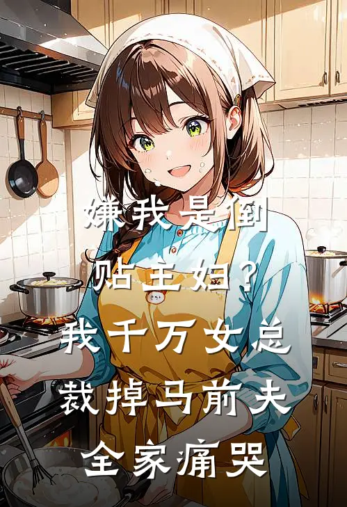 嫌我是倒贴主妇？我千万女总裁掉马前夫全家痛哭